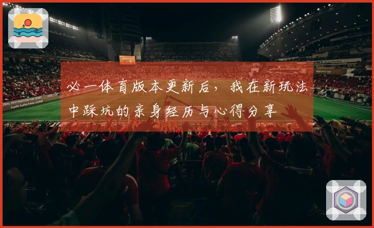 必一体育版本更新后，我在新玩法中踩坑的亲身经历与心得分享