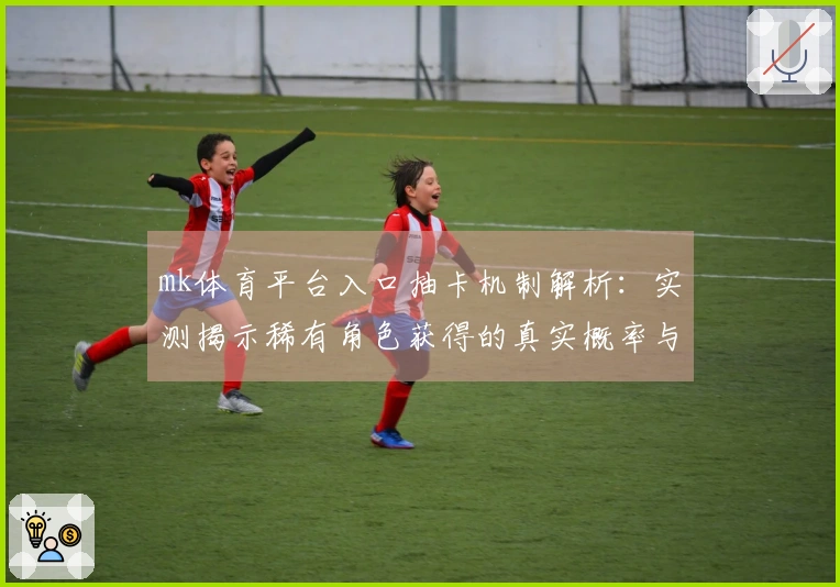 mk体育平台入口抽卡机制解析：实测揭示稀有角色获得的真实概率与技巧