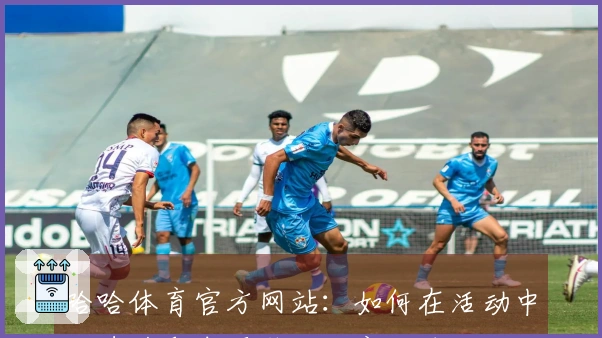 哈哈体育官方网站：如何在活动中快速获取丰厚奖励的实用技巧