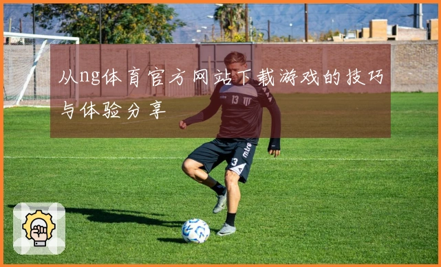 从ng体育官方网站下载游戏的技巧与体验分享
