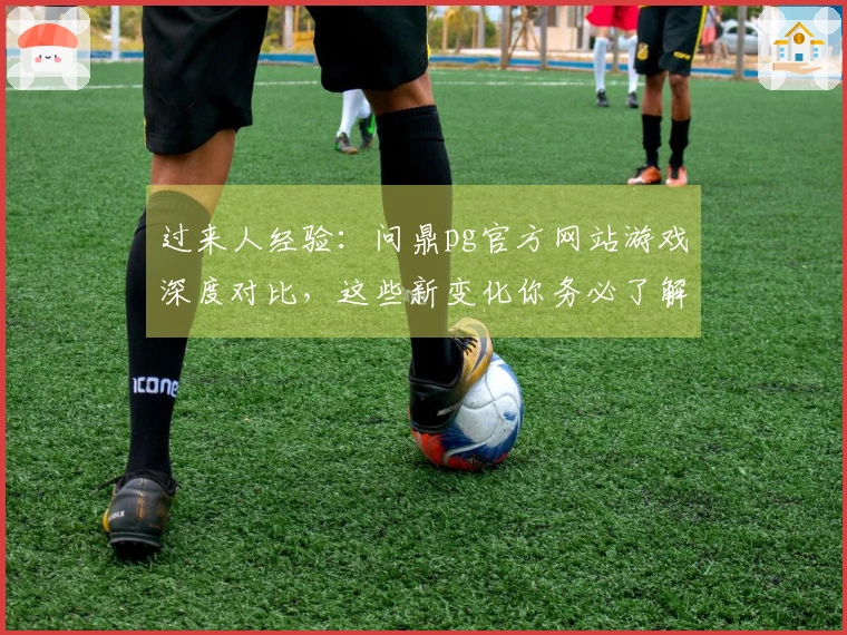 过来人经验：问鼎pg官方网站游戏深度对比，这些新变化你务必了解