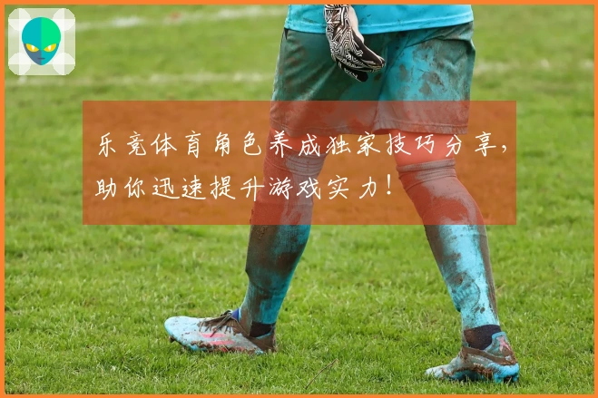 乐竞体育角色养成独家技巧分享，助你迅速提升游戏实力！