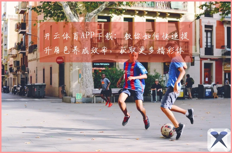 开云体育APP下载：教你如何快速提升角色养成效率，获取更多精彩体验！