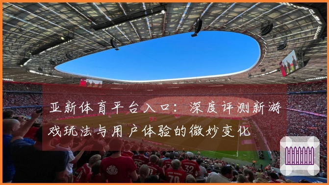 亚新体育平台入口：深度评测新游戏玩法与用户体验的微妙变化