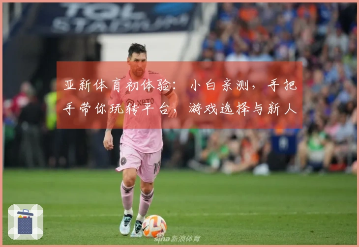 亚新体育初体验：小白亲测，手把手带你玩转平台，游戏选择与新人福利全揭秘