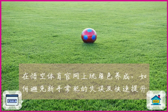 在悟空体育官网上玩角色养成，如何避免新手常犯的失误及快速提升实力？