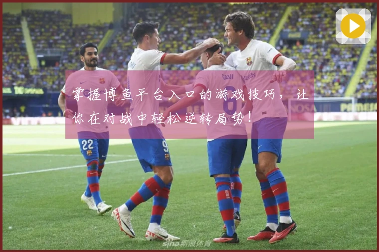 掌握博鱼平台入口的游戏技巧，让你在对战中轻松逆转局势！