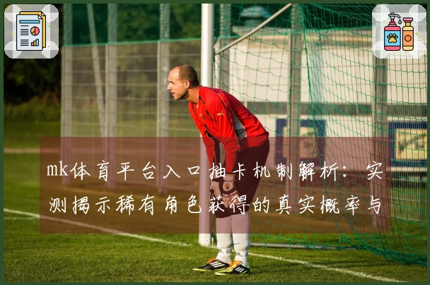 mk体育平台入口抽卡机制解析：实测揭示稀有角色获得的真实概率与技巧