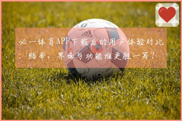 必一体育APP下载后的用户体验对比：赔率、界面与功能谁更胜一筹？