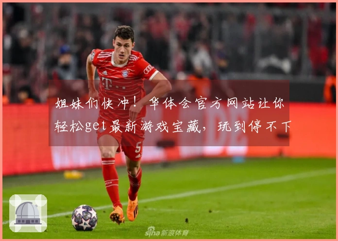 姐妹们快冲！华体会官方网站让你轻松get最新游戏宝藏，玩到停不下来！