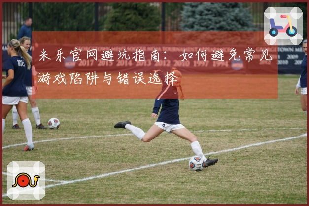 米乐官网避坑指南：如何避免常见游戏陷阱与错误选择