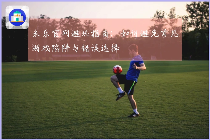 米乐官网避坑指南：如何避免常见游戏陷阱与错误选择