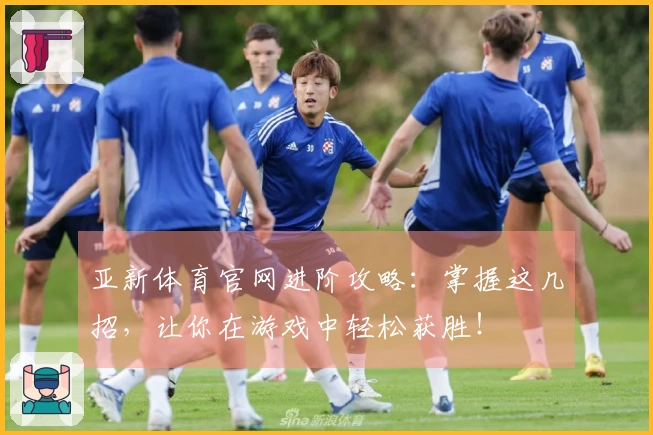 亚新体育官网进阶攻略：掌握这几招，让你在游戏中轻松获胜！