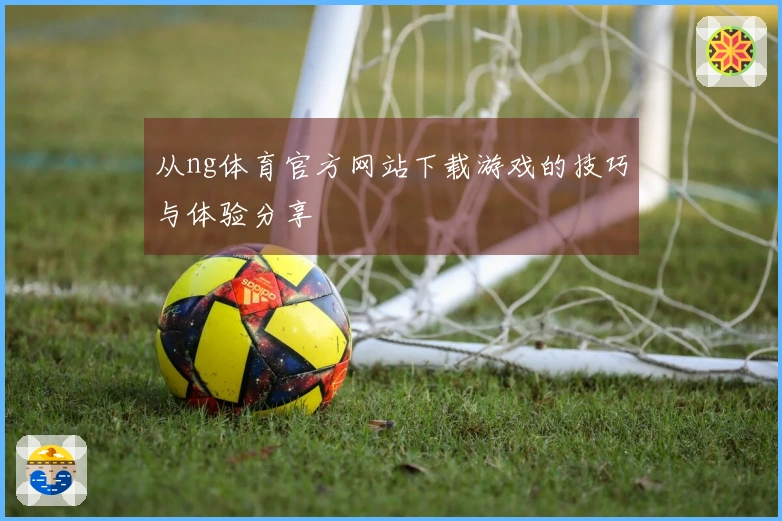 从ng体育官方网站下载游戏的技巧与体验分享