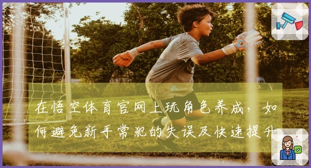 在悟空体育官网上玩角色养成，如何避免新手常犯的失误及快速提升实力？