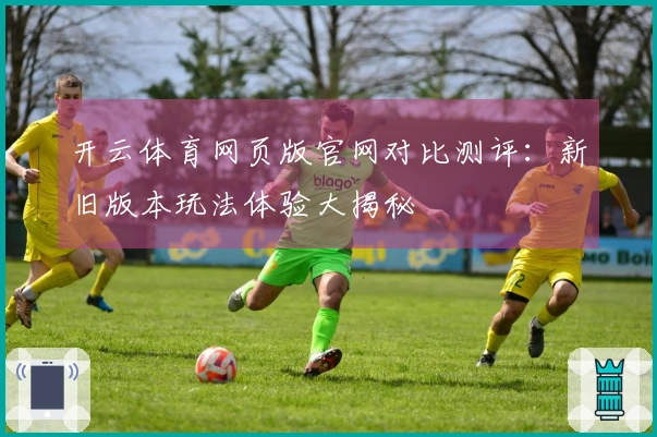 开云体育网页版官网对比测评：新旧版本玩法体验大揭秘