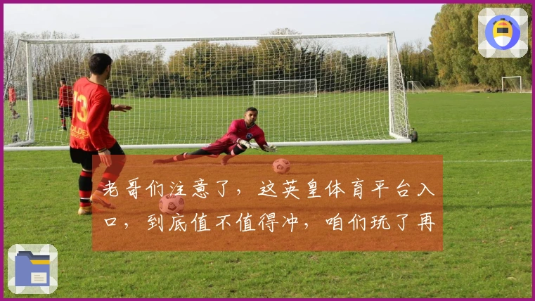 老哥们注意了，这英皇体育平台入口，到底值不值得冲，咱们玩了再说！