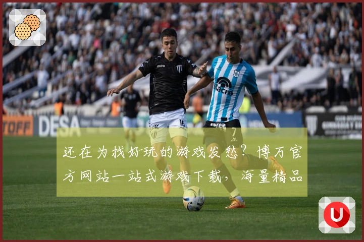还在为找好玩的游戏发愁？博万官方网站一站式游戏下载，海量精品等你来尝鲜！