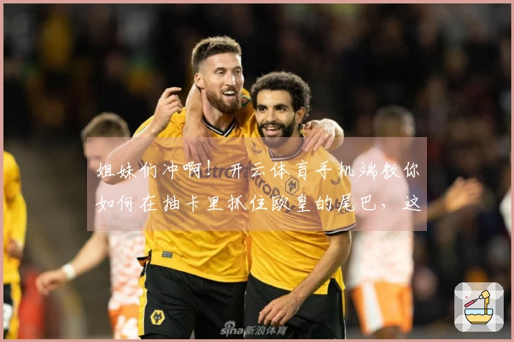 姐妹们冲啊！开云体育手机端教你如何在抽卡里抓住欧皇的尾巴，这次绝对不亏！