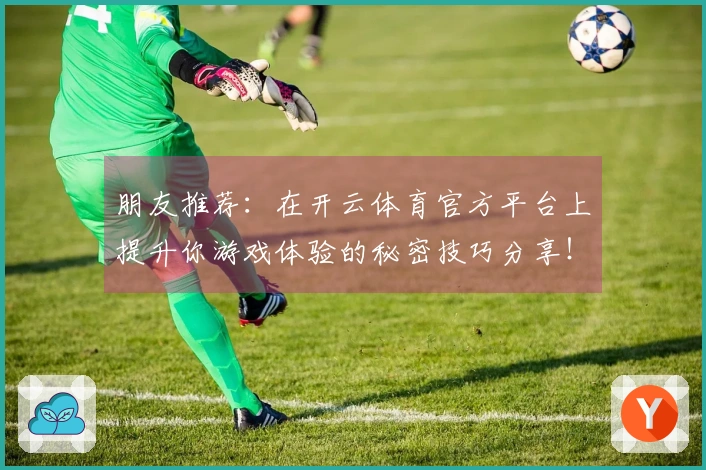 朋友推荐：在开云体育官方平台上提升你游戏体验的秘密技巧分享！