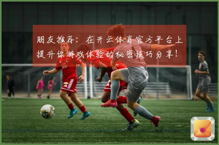 朋友推荐：在开云体育官方平台上提升你游戏体验的秘密技巧分享！